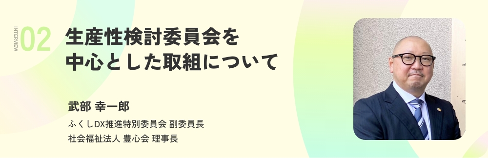 生産性検討委員会を中心とした取組について　武部 幸一郎　ふくしDX推進特別委員会 副委員長　社会福祉法人 豊心会 理事長